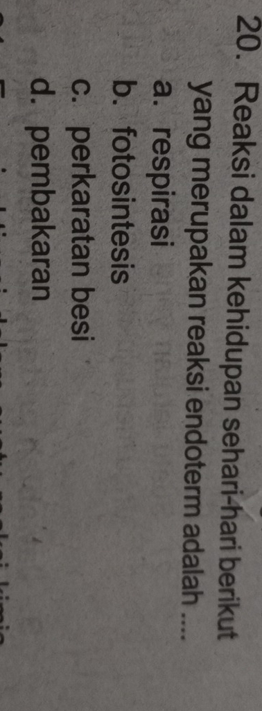 Reaksi dalam kehidupan sehari-hari berikut
yang merupakan reaksi endoterm adalah ....
a. respirasi
b. fotosintesis
c. perkaratan besi
d. pembakaran