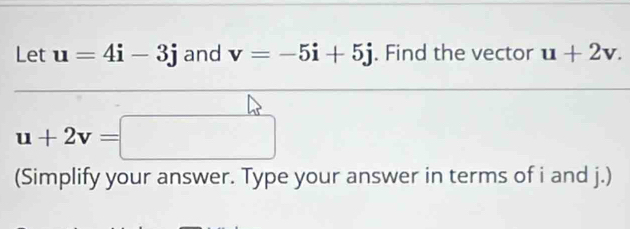 Let u=4i-3j and v=-5i+5j. Find the vector u+2v.
u+2v=□
(Simplify your answer. Type your answer in terms of i and j.)