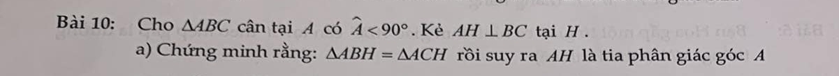 Cho △ ABC cân tại A có widehat A<90°. Kẻ AH⊥ BC tại H. 
a) Chứng minh rằng: △ ABH=△ ACH rồi suy ra AH là tia phân giác góc A