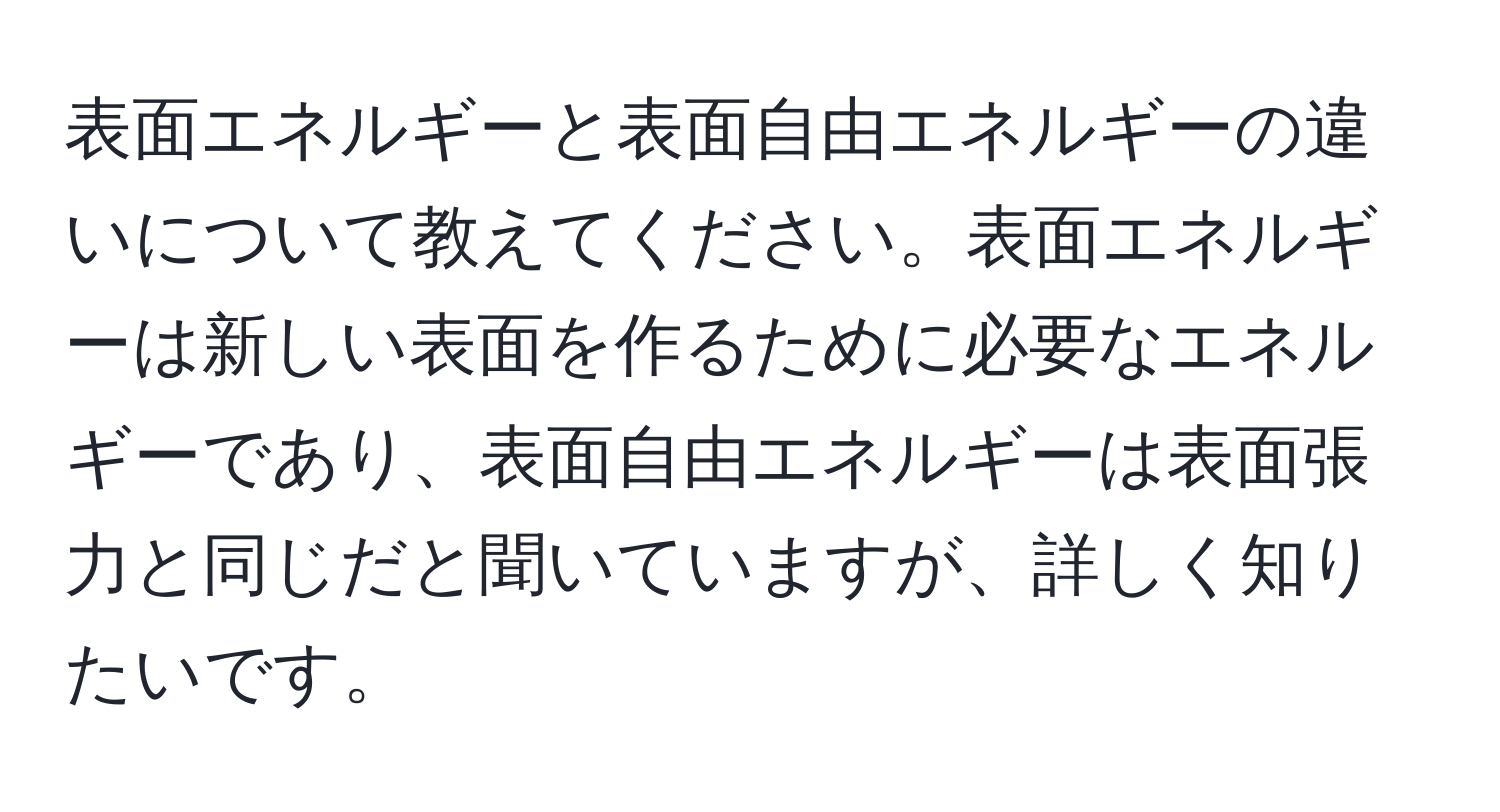 表面エネルギーと表面自由エネルギーの違いについて教えてください。表面エネルギーは新しい表面を作るために必要なエネルギーであり、表面自由エネルギーは表面張力と同じだと聞いていますが、詳しく知りたいです。