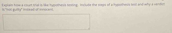 Explain how a court trial is like hypothesis testing. Include the steps of a hypothesis test and why a verdict 
is "not guilty" instead of innocent.