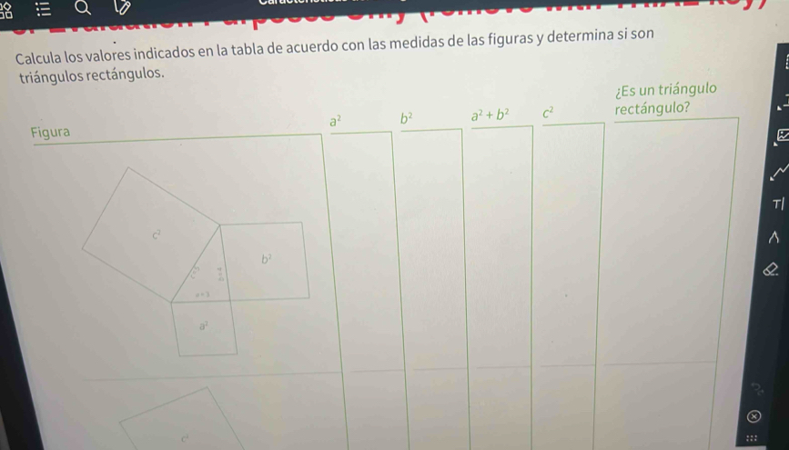 Calcula los valores indicados en la tabla de acuerdo con las medidas de las figuras y determina si son
triángulos rectángulos.
¿Es un triángulo
a^2 b^2 a^2+b^2 c^2 rectángulo?
Figura
T|
c^2
b^2
c^  9/4 
x=3
a^2