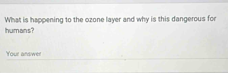 What is happening to the ozone layer and why is this dangerous for 
humans? 
Your answer