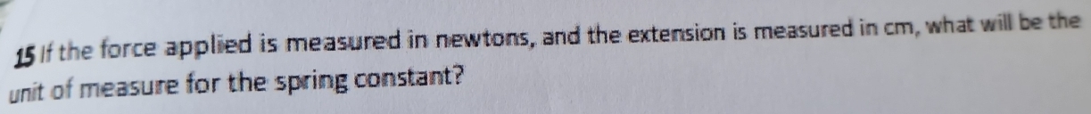 If the force applied is measured in newtons, and the extension is measured in cm, what will be the 
unit of measure for the spring constant?