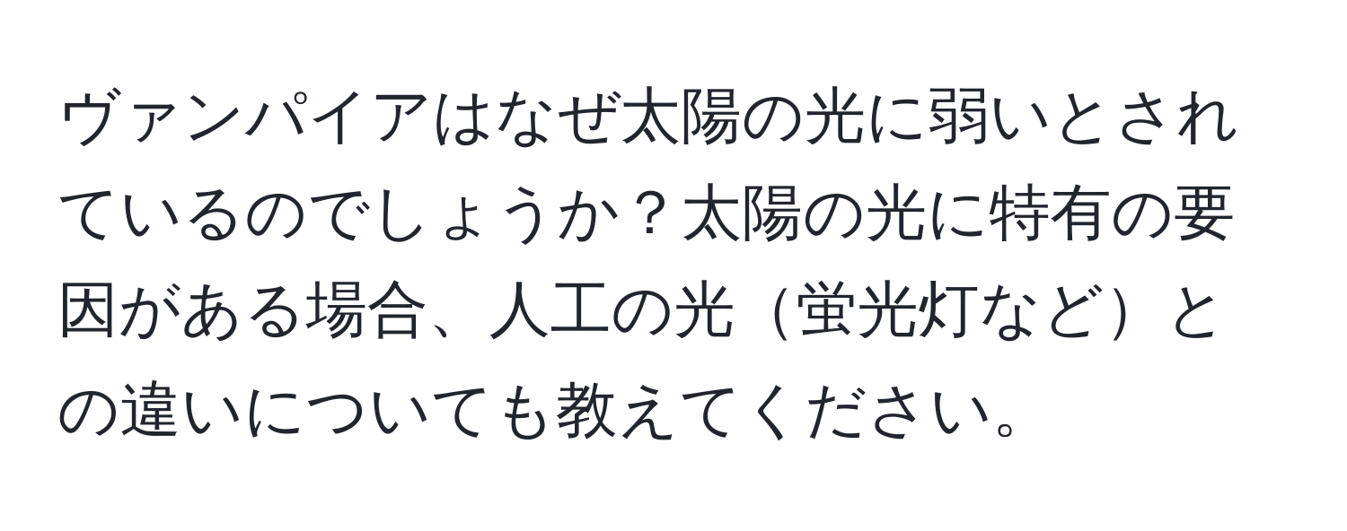 ヴァンパイアはなぜ太陽の光に弱いとされているのでしょうか？太陽の光に特有の要因がある場合、人工の光蛍光灯などとの違いについても教えてください。