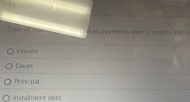 Question
Type of Ioan r qual payments over a specific perio
Interest
Credit
Principal
Installment debt