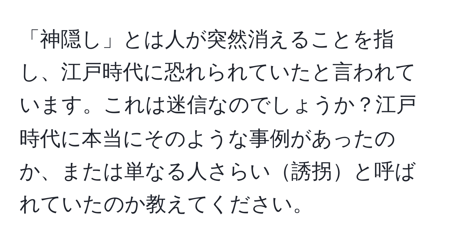 「神隠し」とは人が突然消えることを指し、江戸時代に恐れられていたと言われています。これは迷信なのでしょうか？江戸時代に本当にそのような事例があったのか、または単なる人さらい誘拐と呼ばれていたのか教えてください。