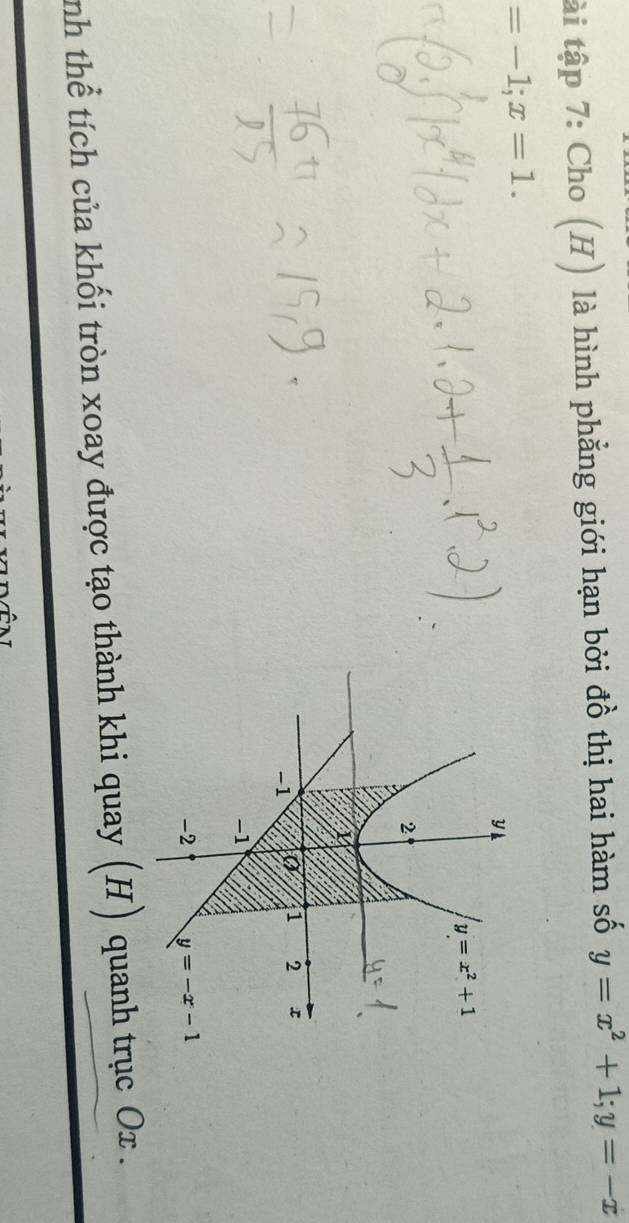 tài tập 7: Cho (H) là hình phẳng giới hạn bởi đồ thị hai hàm số y=x^2+1; y=-x
=-1; x=1.
y
y=x^2+1
2
-1
I 2 x
-1
-2 y=-x-1
ính thể tích của khối tròn xoay được tạo thành khi quay (H) quanh trục Ox.