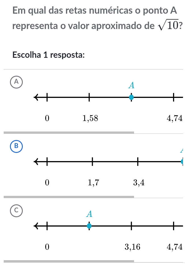 Em qual das retas numéricas o ponto A
representa o valor aproximado de sqrt(10) 7
Escolha 1 resposta:
A
4,74
B
C
4,74