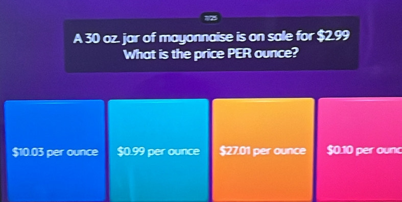 725
A 30 oz. jar of mayonnaise is on sale for $2.99
What is the price PER ounce?
$10.03 per ounce $0.99 per ounce $27.01 per ounce $0.10 per ounc