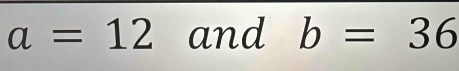 a=12 and b=36