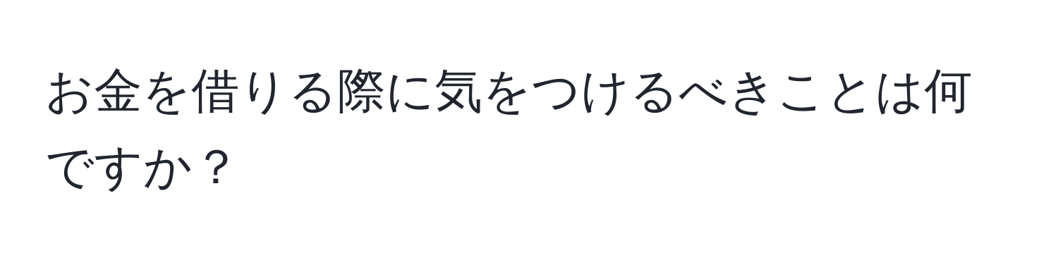 お金を借りる際に気をつけるべきことは何ですか？