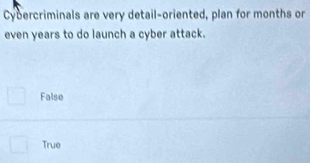 Cybercriminals are very detail-oriented, plan for months or
even years to do launch a cyber attack.
False
True