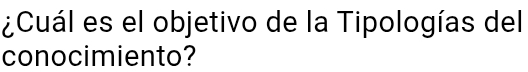 ¿Cuál es el objetivo de la Tipologías del 
conocimiento?