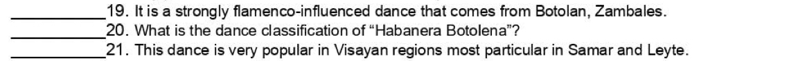 It is a strongly flamenco-influenced dance that comes from Botolan, Zambales. 
_20. What is the dance classification of “Habanera Botolena”? 
_21. This dance is very popular in Visayan regions most particular in Samar and Leyte.