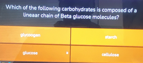 Which of the following carbohydrates is composed of a
lineaar chain of Beta glucose molecules?
glycoogen starch
glucose cellulose