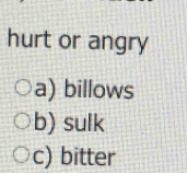 hurt or angry
a) billows
b) sulk
c) bitter