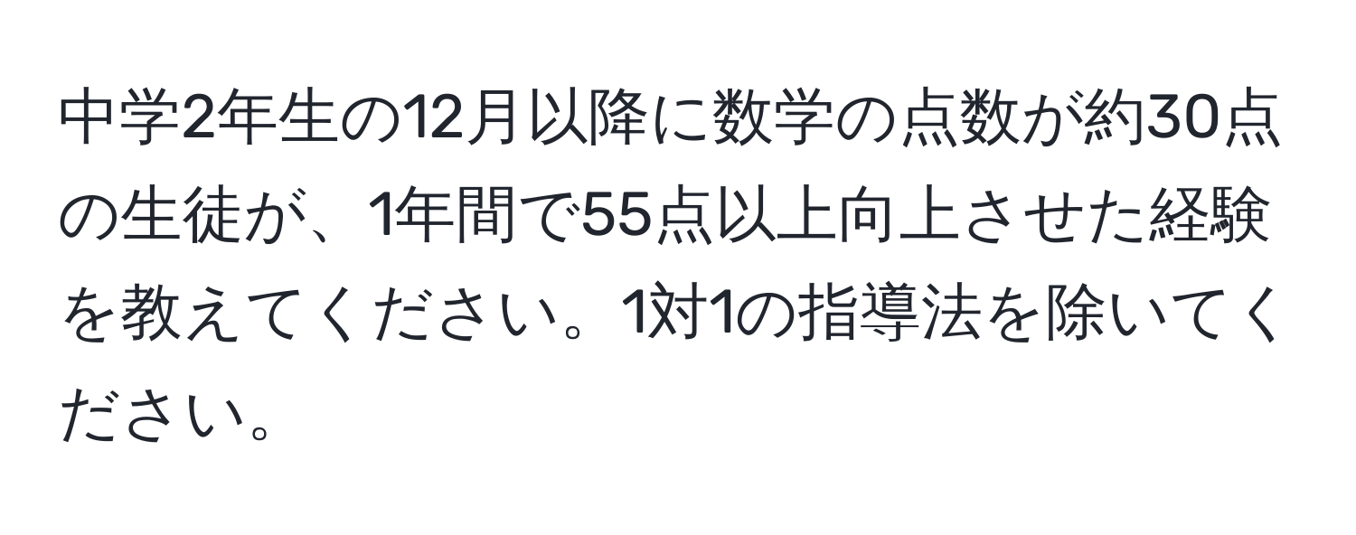 中学2年生の12月以降に数学の点数が約30点の生徒が、1年間で55点以上向上させた経験を教えてください。1対1の指導法を除いてください。