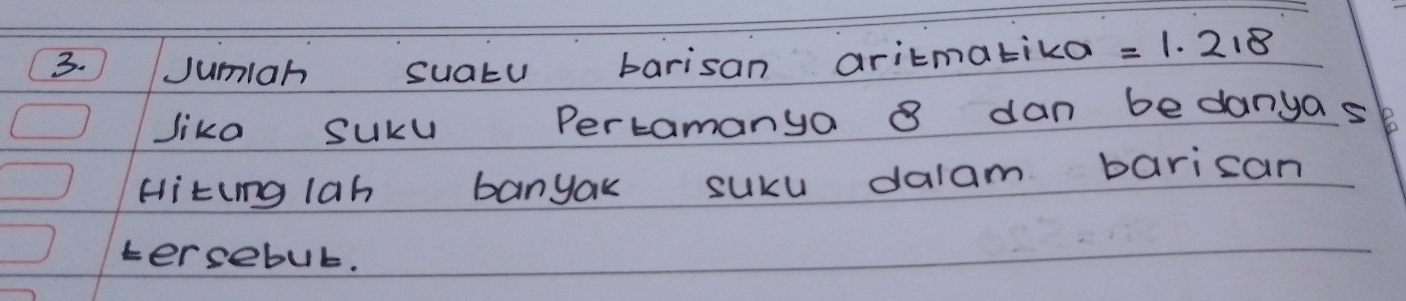 ) Jumiah suatu barisan aritmatika =1.218
Jiko suku Pertamanya 8 dan bedanyask 
Hiting lah banyak suku dalam barican 
tersebut.