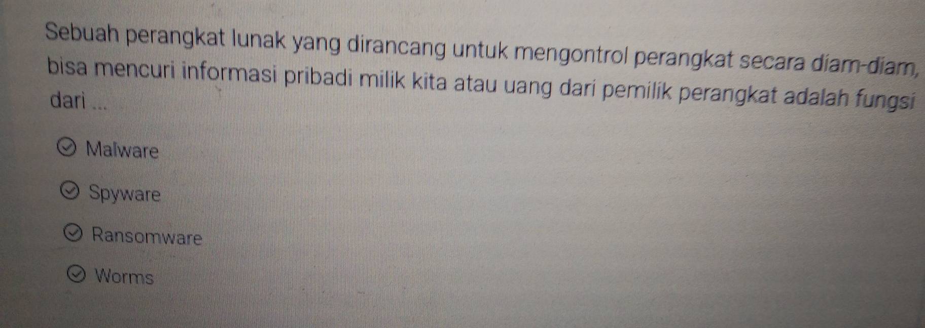 Sebuah perangkat lunak yang dirancang untuk mengontrol perangkat secara diam-điam,
bisa mencuri informasi pribadi milik kita atau uang dari pemilik perangkat adalah fungsi 
dari ...
Malware
Spyware
Ransomware
Worms