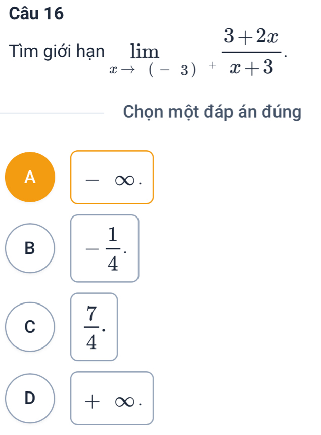 Tìm giới hạn limlimits _xto (-3) (3+2x)/x+3 . 
Chọn một đáp án đúng
A
_∞ .
B - 1/4 .
C  7/4 .
D + ∞.