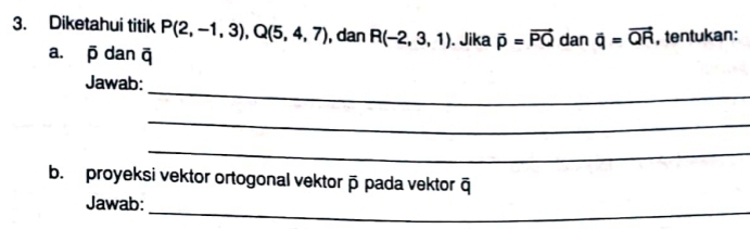 Diketahui titik P(2,-1,3), Q(5,4,7) , dan R(-2,3,1). Jika vector p=vector PQ dan overline q=overline QR , tentukan: 
a. overline p dan overline q
_ 
Jawab: 
_ 
_ 
b. proyeksi vektor ortogonal vektor ā pada vektor q
_ 
Jawab: