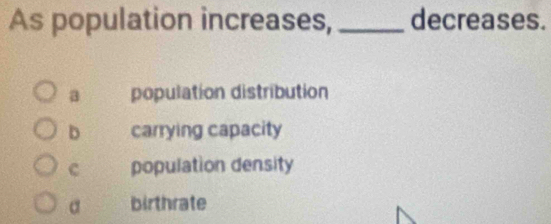 As population increases, _decreases.
a population distribution
D carrying capacity
c population density
σ birthrate