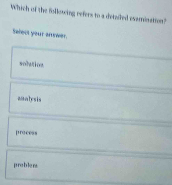 Which of the following refers to a detailed examination?
Select your answer.
solution
analysis
process
problem