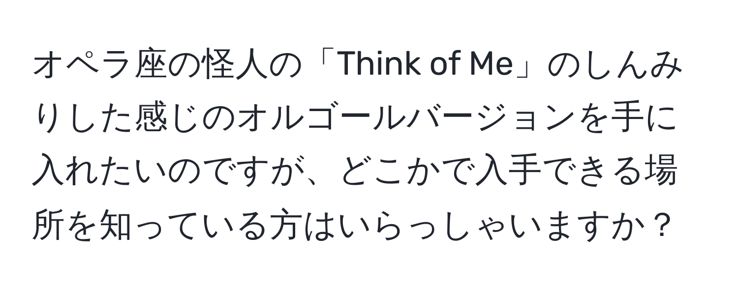 オペラ座の怪人の「Think of Me」のしんみりした感じのオルゴールバージョンを手に入れたいのですが、どこかで入手できる場所を知っている方はいらっしゃいますか？