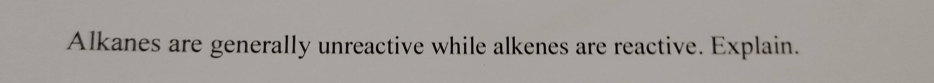 Alkanes are generally unreactive while alkenes are reactive. Explain.