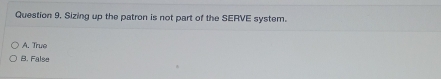 Question 9, Sizing up the patron is not part of the SERVE system.
A. True
B. False