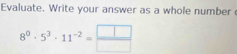 Evaluate. Write your answer as a whole number
8^0· 5^3· 11^(-2)= □ /□  