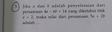 Jika a dan b adalah penyelesaian dari 
persamaan 4a-6b=14 yang diketahui titik
a=2 , maka nilai dari persamaan 5a+2b
adalah