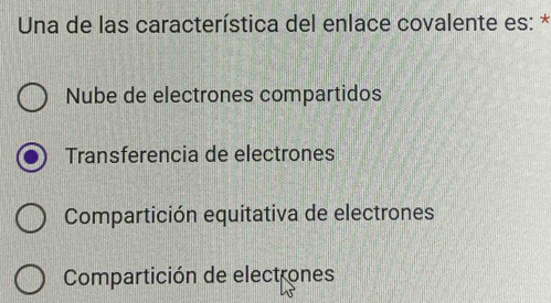 Una de las característica del enlace covalente es: *
Nube de electrones compartidos
Transferencia de electrones
Compartición equitativa de electrones
Compartición de electrones