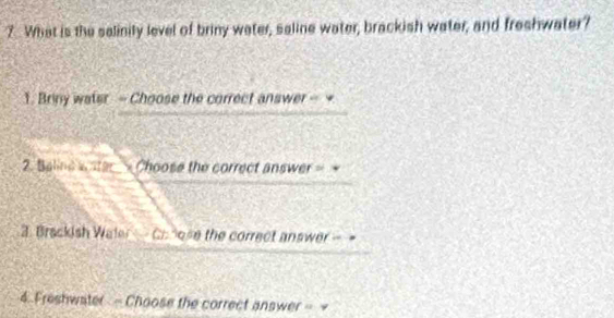 What is the salinily level of briny water, saline water, brackish water, and freshwater? 
1. Briny waier - Choose the correct answer - + 
2. Beline water Choose the correct answer = 
3. Brackish Waler Croose the correct answer - 
4. Freshwater - Choose the correct answer -