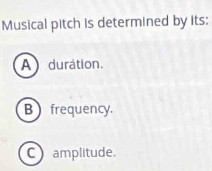 Musical pitch is determined by its:
A duration.
B frequency.
C amplitude.