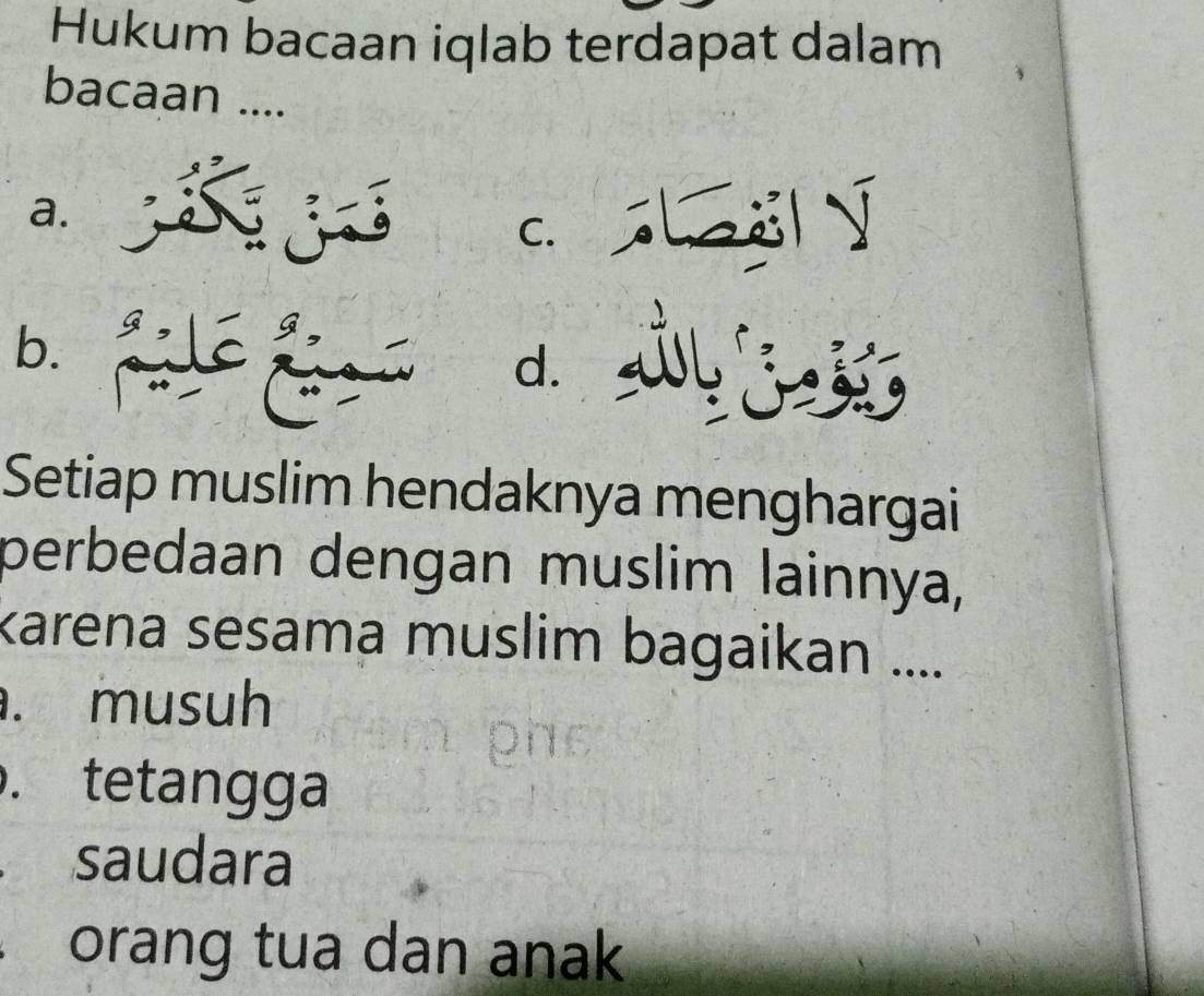 Hukum bacaan iqlab terdapat dalam
bacaan ....
a.
c. | √
b. L
d.
Setiap muslim hendaknya menghargai
perbedaan dengan muslim lainnya,
karena sesama muslim bagaikan ..... musuh. tetangga
saudara
orang tua dan anak