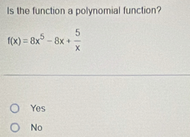 Is the function a polynomial function?
f(x)=8x^5-8x+ 5/x 
Yes
No