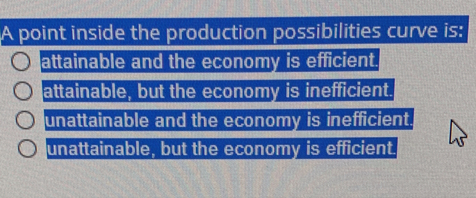 A point inside the production possibilities curve is:
attainable and the economy is efficient.
attainable, but the economy is inefficient.
unattainable and the economy is inefficient.
unattainable, but the economy is efficient.