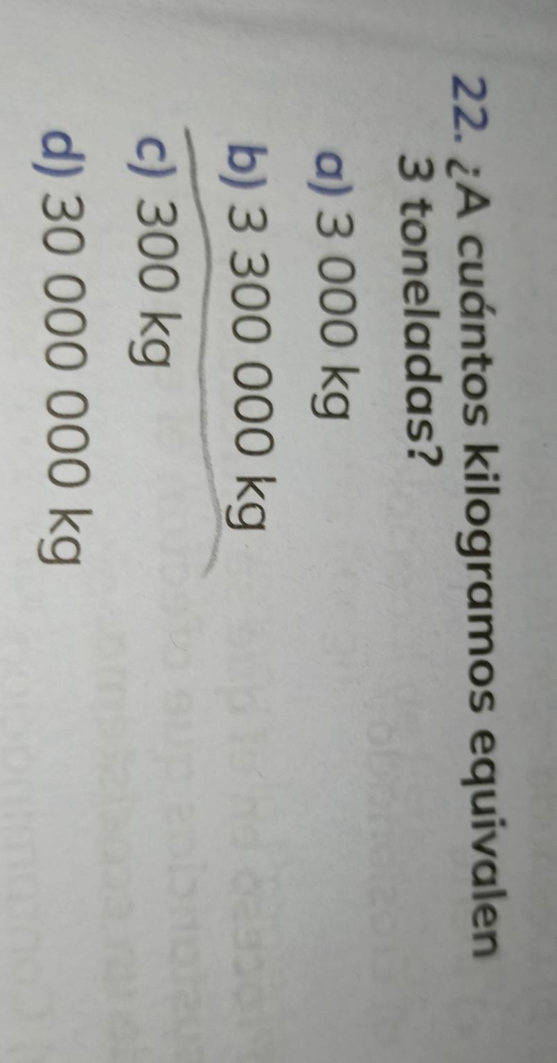 ¿A cuántos kilogramos equivalen
3 toneladas?
a) 3 000 kg
b) 3 300 000 kg
c) 300 kg
d) 30 000 000 kg