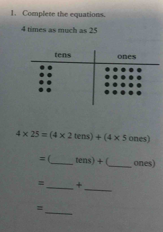 Complete the equations.
4 times as much as 25
4* 25=(4* 2tens)+(4* 5ones). = _ tens)+ _ones) 
_ 
=_ + 
_ 
=