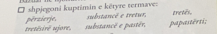 shpjegoni kuptimin e këtyre termave: 
përzierje, substancë e tretur, tretës, 
tretësirë ujore, substancë e pastër, papastërti;