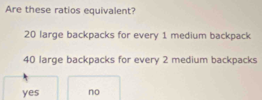 Are these ratios equivalent?
20 large backpacks for every 1 medium backpack
40 large backpacks for every 2 medium backpacks
yes no