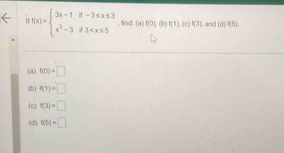 1 f(x)=beginarrayl 3x-1if-3≤ x≤ 3 x^3-3if3 , find: (a) f(0). (b) f(1) ,(c) f(3) , and (d) f(5).
(a) f(0)=□
(b) f(1)=□
(c) f(3)=□
(d) f(5)=□