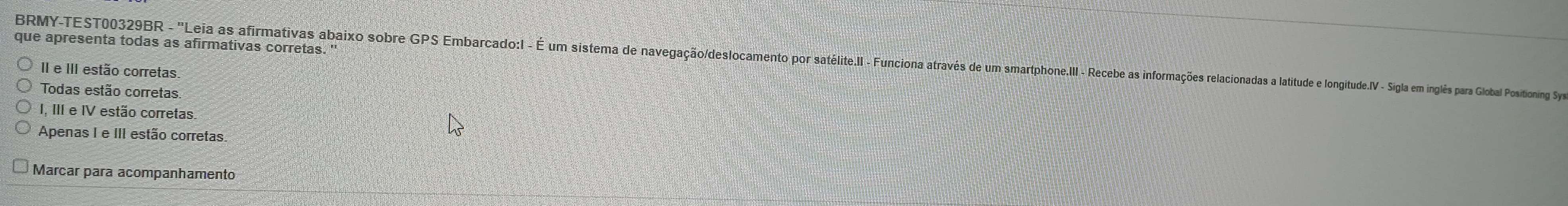 que apresenta todas as afirmativas corretas. '
BRMY-TEST0039R - 'Leia as airmaia obr S Semao stem de de e aeo -ooe oaoanaoa atue loitu. igla a miglésa para lobal Poioning y
II e III estão corretas
Todas estão corretas.
I, III e IV estão corretas.
Apenas I e III estão corretas.
Marcar para acompanhamento