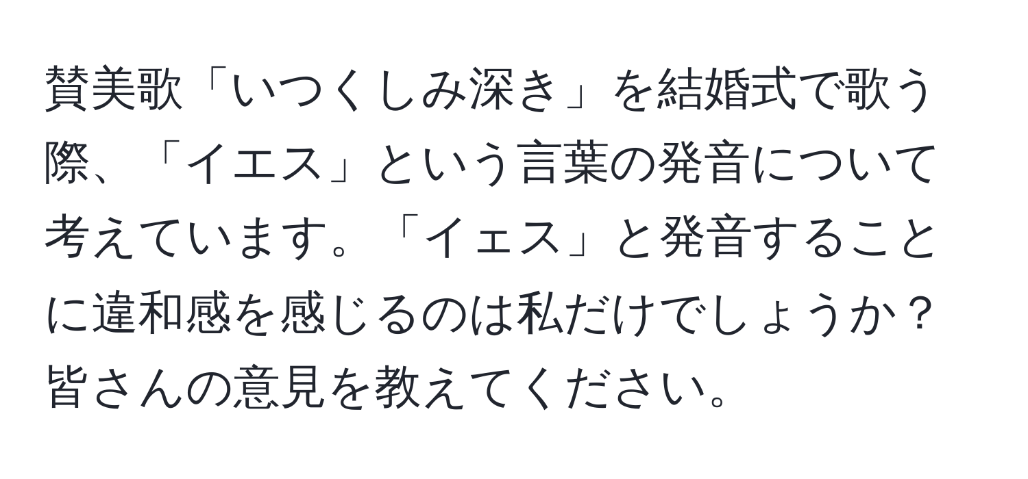 賛美歌「いつくしみ深き」を結婚式で歌う際、「イエス」という言葉の発音について考えています。「イェス」と発音することに違和感を感じるのは私だけでしょうか？皆さんの意見を教えてください。