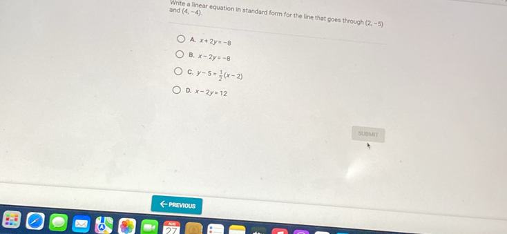 Wri
and (4,-4) ar equation in standard form for the line that goes through (2,-5)
A. x+2y=-8
B. x-2y=-8
C. y-5= 1/2 (x-2)
D. x-2y=12
SUBMIT
←PREVioUs