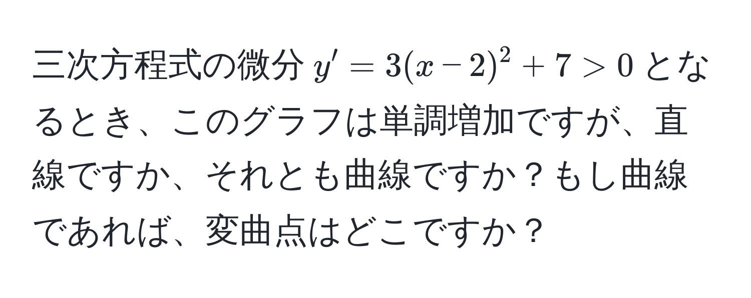 三次方程式の微分$y' = 3(x-2)^2 + 7 > 0$となるとき、このグラフは単調増加ですが、直線ですか、それとも曲線ですか？もし曲線であれば、変曲点はどこですか？