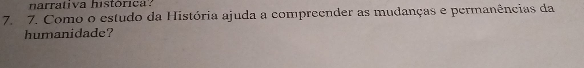 narrativa histórica? 
7. 7. Como o estudo da História ajuda a compreender as mudanças e permanências da 
humanidade?