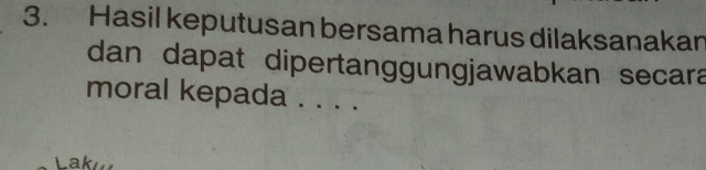 Hasil keputusan bersama harus dilaksanakan 
dan dapat dipertanggungjawabkan secara 
moral kepada . . . . 
Laku